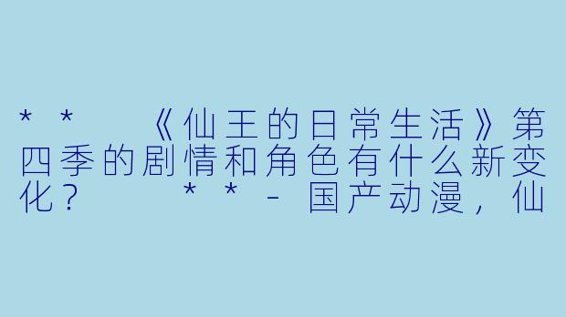 ** 《仙王的日常生活》第四季的剧情和角色有什么新变化? **