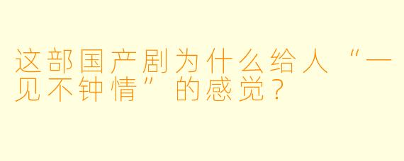 这部国产剧为什么给人“一见不钟情”的感觉?