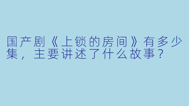国产剧《上锁的房间》有多少集,主要讲述了什么故事?
