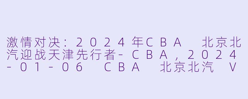 激情对决：2024年CBA 北京北汽迎战天津先行者-CBA，2024-01-06 CBA 北京北汽 VS 天津先行者，正赛，高清版