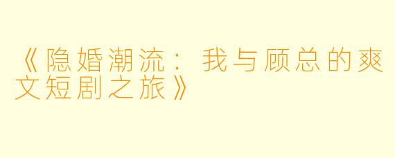 《隐婚潮流：我与顾总的爽文短剧之旅》