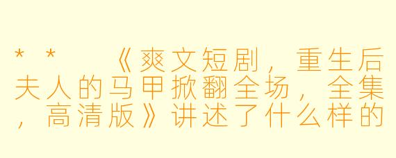 ** 《爽文短剧,重生后夫人的马甲掀翻全场,全集,高清版》讲述了什么样的故事?**