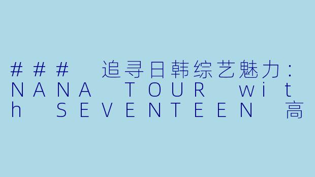 ### 追寻日韩综艺魅力：NANA TOUR with SEVENTEEN 高清版更新至06-5集