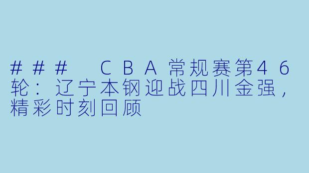 ### CBA常规赛第46轮：辽宁本钢迎战四川金强，精彩时刻回顾