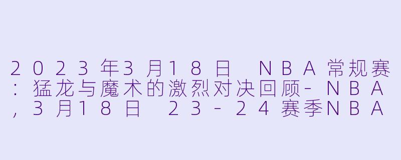 2023年3月18日 NBA常规赛:猛龙与魔术的激烈对决回顾