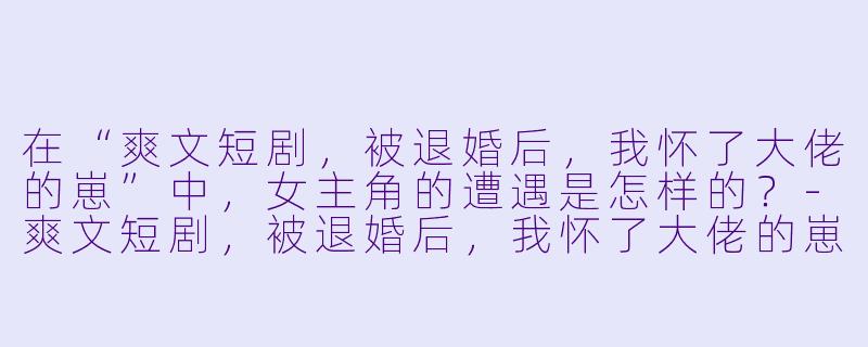 在“爽文短剧,被退婚后,我怀了大佬的崽”中,女主角的遭遇是怎样的?