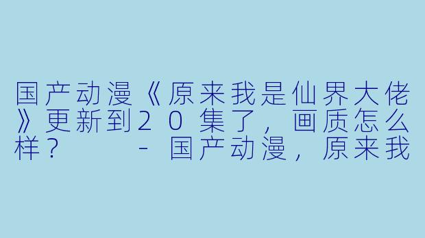 国产动漫《原来我是仙界大佬》更新到20集了，画质怎么样？  