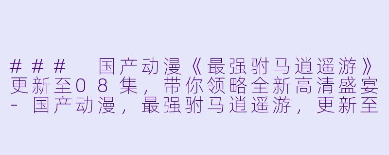 ### 国产动漫《最强驸马逍遥游》更新至08集，带你领略全新高清盛宴-国产动漫，最强驸马逍遥游，更新至08集，高清版