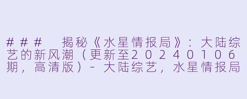 ### 揭秘《水星情报局》:大陆综艺的新风潮(更新至20240106期,高清版)