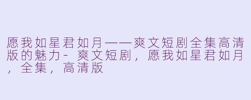 愿我如星君如月——爽文短剧全集高清版的魅力-爽文短剧，愿我如星君如月，全集，高清版