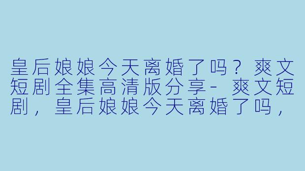 皇后娘娘今天离婚了吗?爽文短剧全集高清版分享