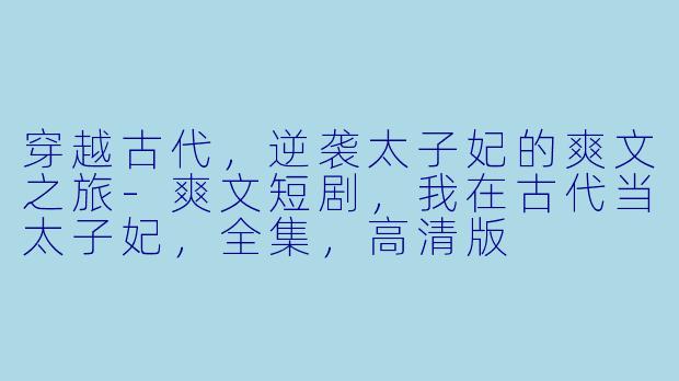 穿越古代，逆袭太子妃的爽文之旅-爽文短剧，我在古代当太子妃，全集，高清版