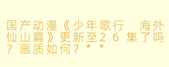国产动漫《少年歌行 海外仙山篇》更新至26集了吗?画质如何?**