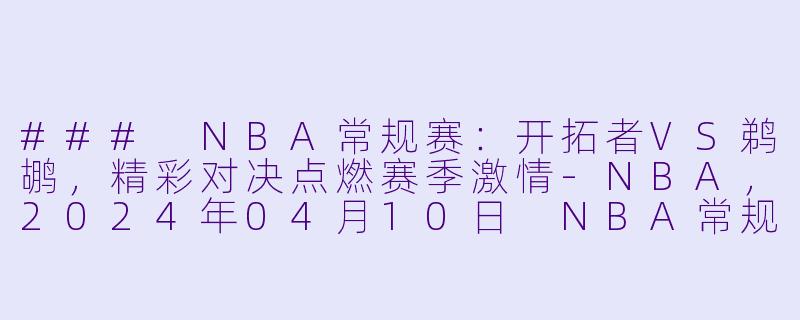 ### NBA常规赛：开拓者VS鹈鹕，精彩对决点燃赛季激情-NBA，2024年04月10日 NBA常规赛 开拓者vs鹈鹕，正赛，高清版