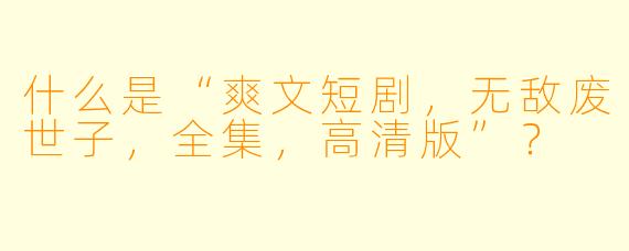什么是“爽文短剧,无敌废世子,全集,高清版”?