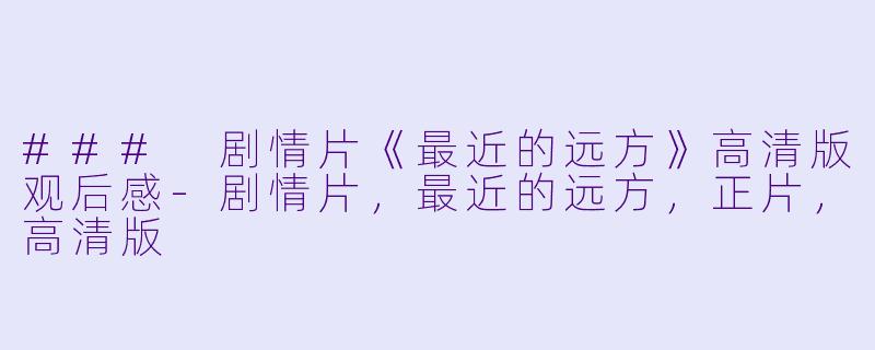 ### 剧情片《最近的远方》高清版观后感-剧情片，最近的远方，正片，高清版