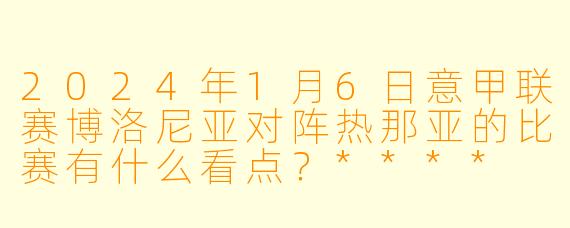 2024年1月6日意甲联赛博洛尼亚对阵热那亚的比赛有什么看点?****