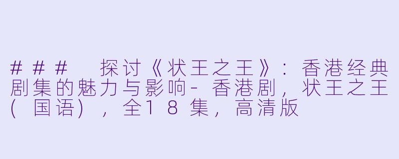 ### 探讨《状王之王》：香港经典剧集的魅力与影响-香港剧，状王之王(国语)，全18集，高清版