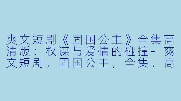 爽文短剧《固国公主》全集高清版:权谋与爱情的碰撞