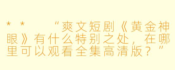 ** “爽文短剧《黄金神眼》有什么特别之处,在哪里可以观看全集高清版?”**