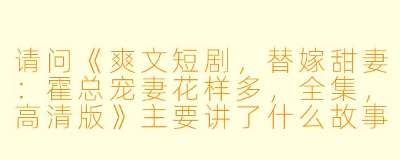 请问《爽文短剧,替嫁甜妻:霍总宠妻花样多,全集,高清版》主要讲了什么故事?