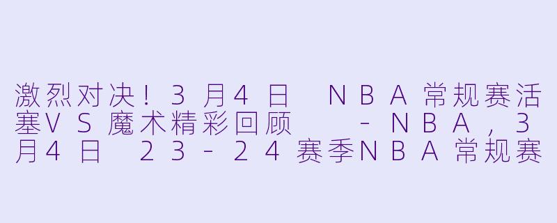激烈对决!3月4日 NBA常规赛活塞VS魔术精彩回顾