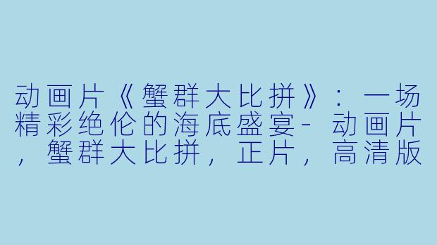 动画片《蟹群大比拼》：一场精彩绝伦的海底盛宴-动画片，蟹群大比拼，正片，高清版
