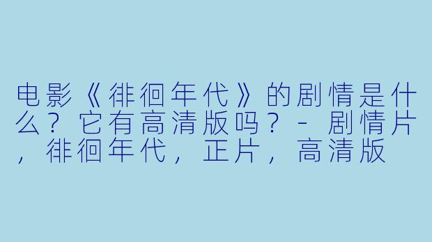 电影《徘徊年代》的剧情是什么?它有高清版吗?