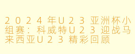 2024年U23亚洲杯小组赛:科威特U23迎战马来西亚U23精彩回顾