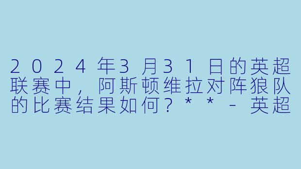 2024年3月31日的英超联赛中,阿斯顿维拉对阵狼队的比赛结果如何?**
