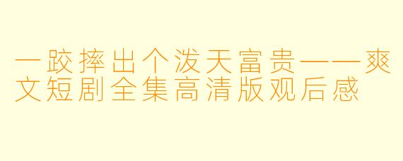 一跤摔出个泼天富贵——爽文短剧全集高清版观后感