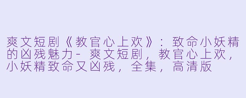 爽文短剧《教官心上欢》：致命小妖精的凶残魅力-爽文短剧，教官心上欢，小妖精致命又凶残，全集，高清版