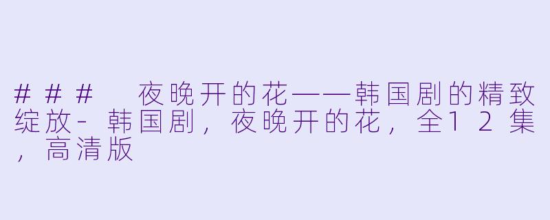### 夜晚开的花——韩国剧的精致绽放-韩国剧，夜晚开的花，全12集，高清版