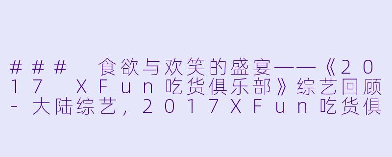 ### 食欲与欢笑的盛宴——《2017 XFun吃货俱乐部》综艺回顾-大陆综艺，2017XFun吃货俱乐部，更新至第20171221期，