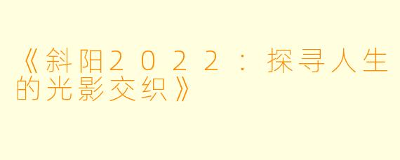 《斜阳2022:探寻人生的光影交织》