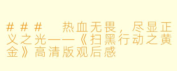 ### 热血无畏,尽显正义之光——《扫黑行动之黄金》高清版观后感