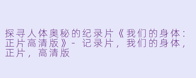 探寻人体奥秘的纪录片《我们的身体：正片高清版》-记录片，我们的身体，正片，高清版
