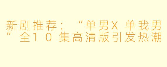 新剧推荐：“单男X单我男”全10集高清版引发热潮