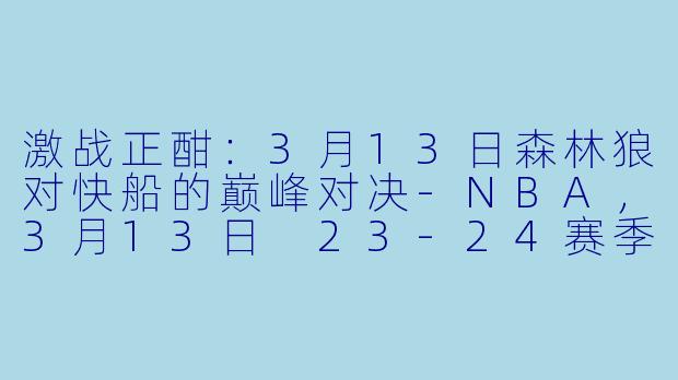 激战正酣:3月13日森林狼对快船的巅峰对决