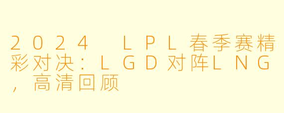 2024 LPL春季赛精彩对决：LGD对阵LNG，高清回顾