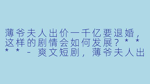 薄爷夫人出价一千亿要退婚,这样的剧情会如何发展?****