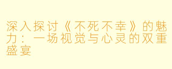 深入探讨《不死不幸》的魅力:一场视觉与心灵的双重盛宴