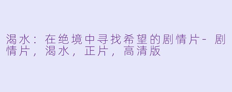 渴水：在绝境中寻找希望的剧情片-剧情片，渴水，正片，高清版