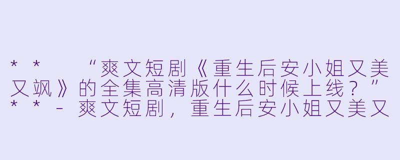 ** “爽文短剧《重生后安小姐又美又飒》的全集高清版什么时候上线?”**