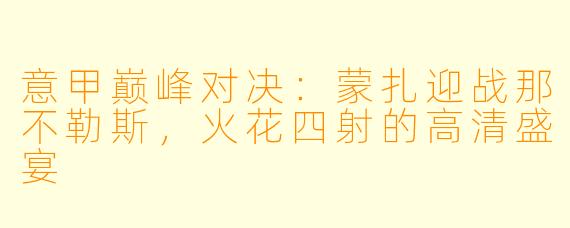 意甲巅峰对决:蒙扎迎战那不勒斯,火花四射的高清盛宴
