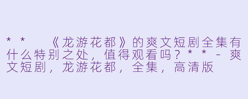 ** 《龙游花都》的爽文短剧全集有什么特别之处,值得观看吗?**