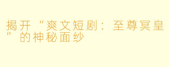 揭开“爽文短剧：至尊冥皇”的神秘面纱