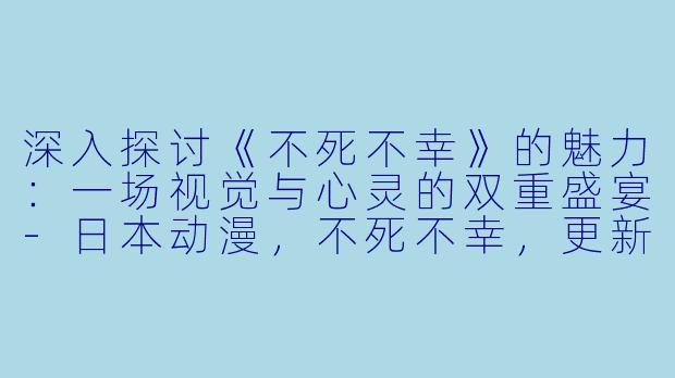 深入探讨《不死不幸》的魅力：一场视觉与心灵的双重盛宴-日本动漫，不死不幸，更新至24集，高清版