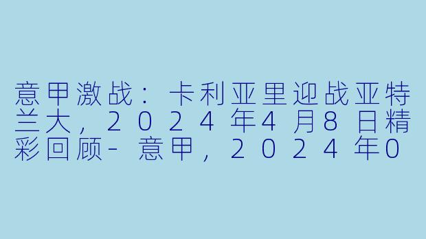 意甲激战：卡利亚里迎战亚特兰大，2024年4月8日精彩回顾-意甲，2024年04月08日 意甲联赛 卡利亚里vs亚特兰大，正赛，高清版
