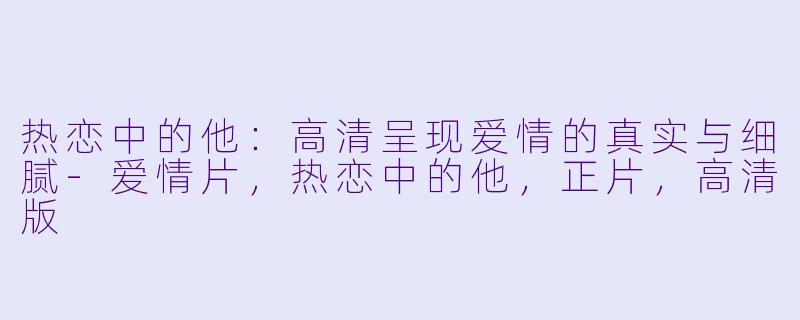 热恋中的他：高清呈现爱情的真实与细腻-爱情片，热恋中的他，正片，高清版